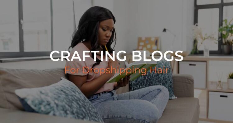 How to Craft Blogs for Dropshipping Hair Businesses